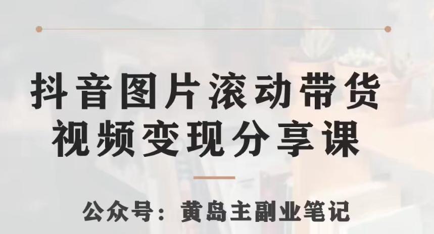 黄岛主·抖音图片滚动带货视频副业项目，一条龙变现玩法分享给你-搞个副业