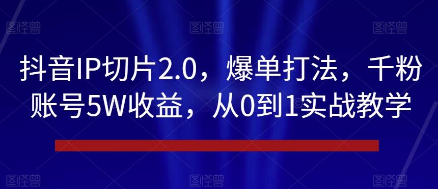 抖音IP切片2.0，爆单打法，千粉账号5W收益，从0到1实战教学【揭秘】-搞个副业