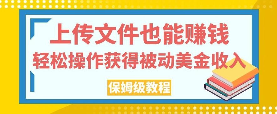上传文件也能赚钱，轻松操作获得被动美金收入，保姆级教程【揭秘】-搞个副业