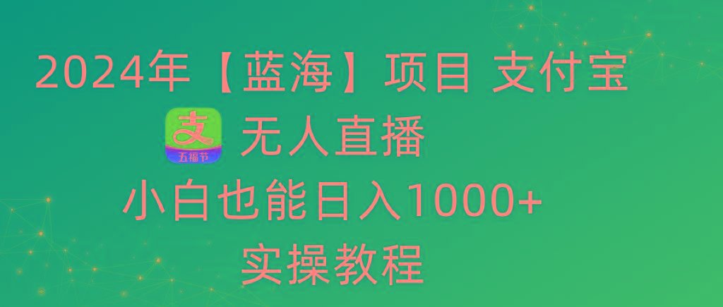 2024年【蓝海】项目 支付宝无人直播 小白也能日入1000+  实操教程-搞个副业