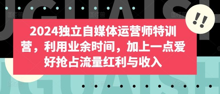 2024独立自媒体运营师特训营，利用业余时间，加上一点爱好抢占流量红利与收入-搞个副业