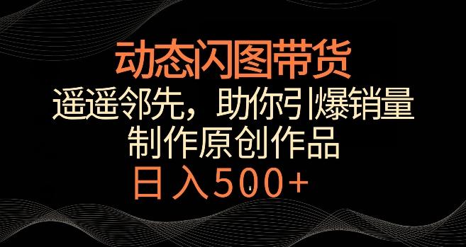 动态闪图带货，遥遥领先，冷门玩法，助你轻松引爆销量，日赚500+【揭秘】-搞个副业