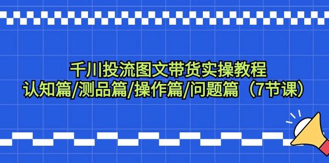 千川投流图文带货实操教程：认知篇/测品篇/操作篇/问题篇(7节课)-搞个副业