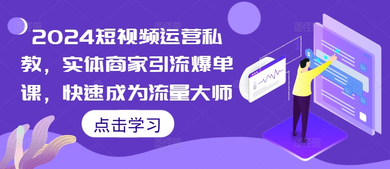 2024短视频运营私教，实体商家引流爆单课，快速成为流量大师-搞个副业