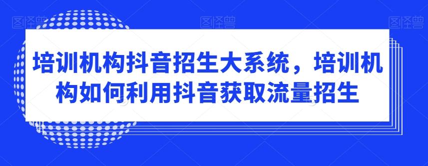 培训机构抖音招生大系统，培训机构如何利用抖音获取流量招生-搞个副业