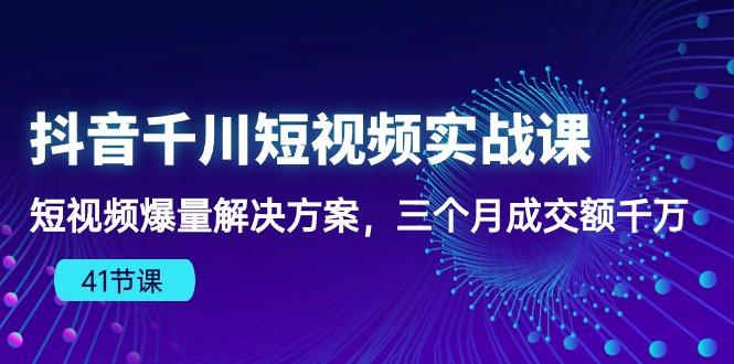 抖音千川短视频实战课：短视频爆量解决方案，三个月成交额千万(41节课-搞个副业