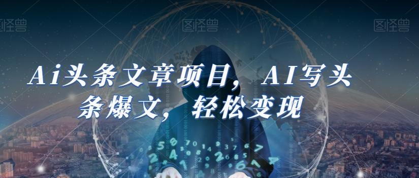 Ai头条文章项目，AI写头条爆文，轻松变现-搞个副业