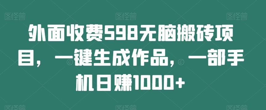 外面收费598无脑搬砖项目，一键生成作品，一部手机日赚1000+-搞个副业