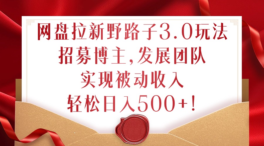 网盘拉新野路子3.0玩法，招募博主，发展团队，实现被动收入，轻松日入500+【揭秘】-搞个副业