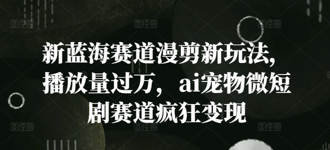 新蓝海赛道漫剪新玩法，播放量过万，ai宠物微短剧赛道疯狂变现【揭秘】-搞个副业