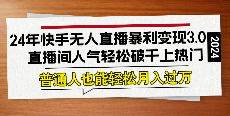24年快手无人直播暴利变现3.0，直播间人气轻松破千上热门，普通人也能…-搞个副业