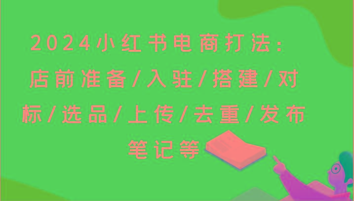 2024小红书电商打法：店前准备/入驻/搭建/对标/选品/上传/去重/发布笔记等-搞个副业