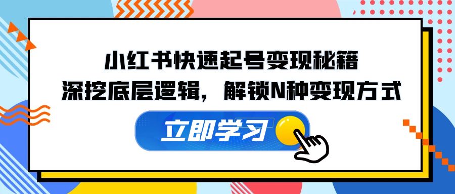 小红书快速起号变现秘籍：深挖底层逻辑，解锁N种变现方式-搞个副业