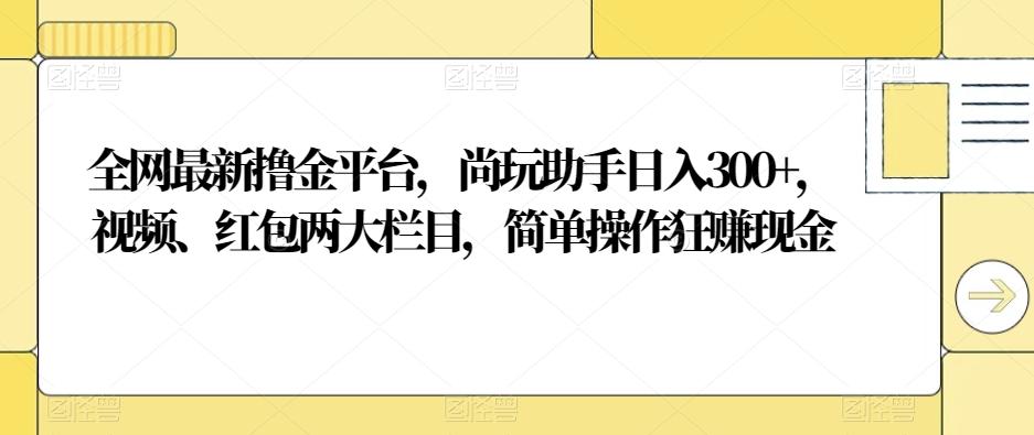 全网最新撸金平台，尚玩助手日入300+，视频、红包两大栏目，简单操作狂赚现金-搞个副业