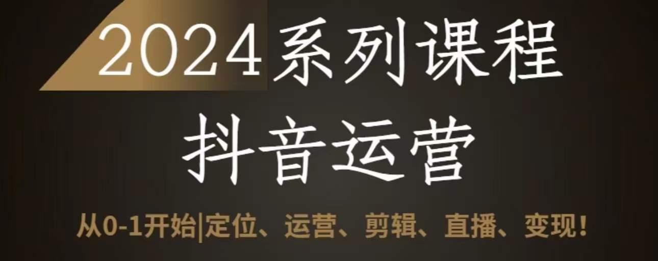 2024抖音运营全套系列课程，从0-1开始，定位、运营、剪辑、直播、变现-搞个副业