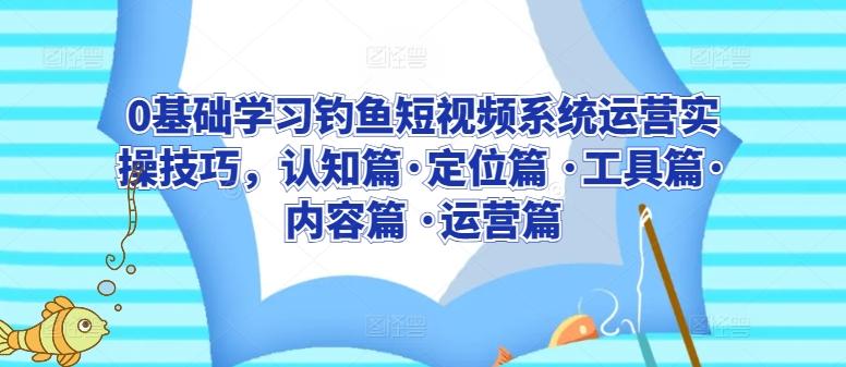 0基础学习钓鱼短视频系统运营实操技巧，认知篇·定位篇 ·工具篇·内容篇 ·运营篇-搞个副业