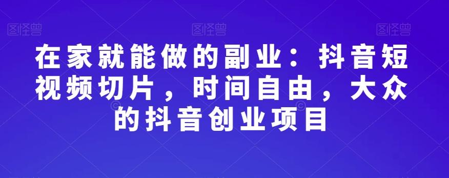 在家就能做的副业：抖音短视频切片，时间自由，大众的抖音创业项目-搞个副业
