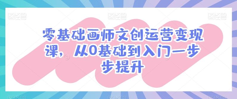 零基础画师文创运营变现课，从0基础到入门一步步提升-搞个副业