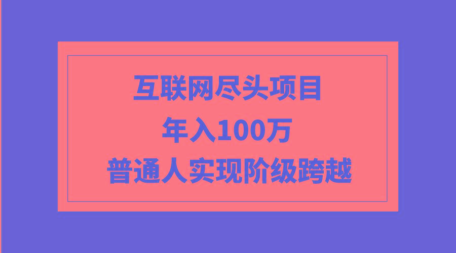(9250期)互联网尽头项目：年入100W，普通人实现阶级跨越-搞个副业
