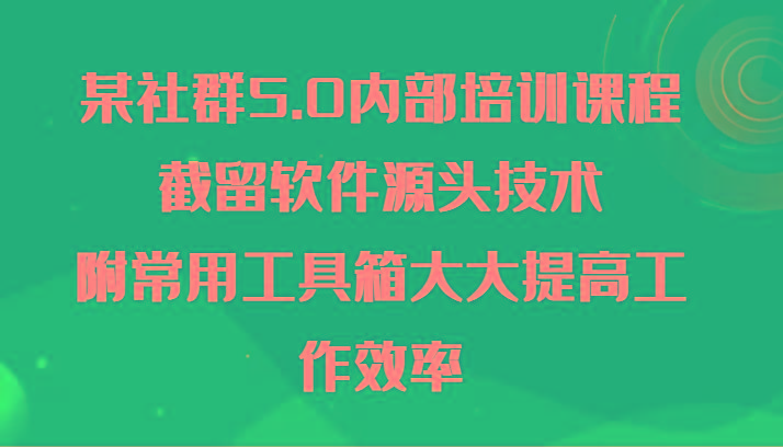 某社群5.0内部培训课程，截留软件源头技术，附常用工具箱大大提高工作效率-搞个副业