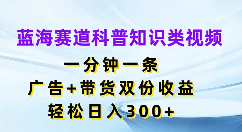 蓝海赛道科普知识类视频，一分钟一条，广告+带货双份收益，轻松日入300+【揭秘】-搞个副业
