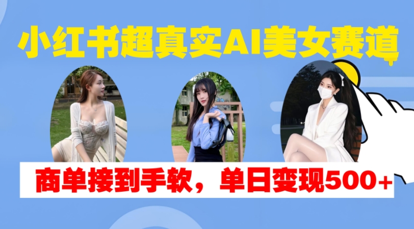小红书超真实AI美女赛道，商单拿到手软，单日变现500+-搞个副业