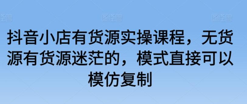 抖音小店有货源实操课程，无货源有货源迷茫的，模式直接可以模仿复制-搞个副业