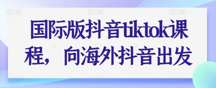 国际版抖音tiktok课程，向海外抖音出发-搞个副业