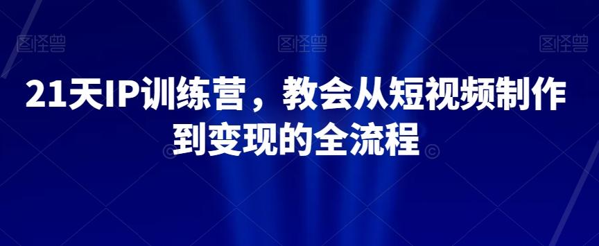 21天IP训练营，教会从短视频制作到变现的全流程-搞个副业