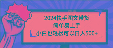 (9958期)2024快手图文带货，简单易上手，小白也轻松可以日入500+-搞个副业
