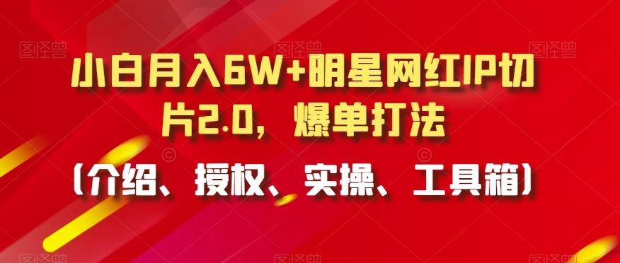 小白月入6W+明星网红IP切片2.0，爆单打法(介绍、授权、实操、工具箱)【揭秘】-搞个副业