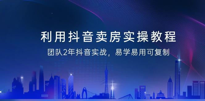 利用抖音-卖房实操教程，团队2年抖音实战，易学易用可复制(43节无水印)-搞个副业