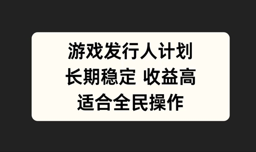 游戏发行人计划，长期稳定，适合全民操作【揭秘】-搞个副业