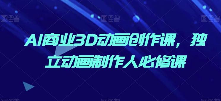 AI商业3D动画创作课，独立动画制作人必修课-搞个副业