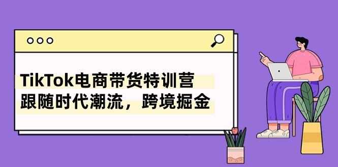 TikTok电商带货特训营，跟随时代潮流，跨境掘金(8节课-搞个副业