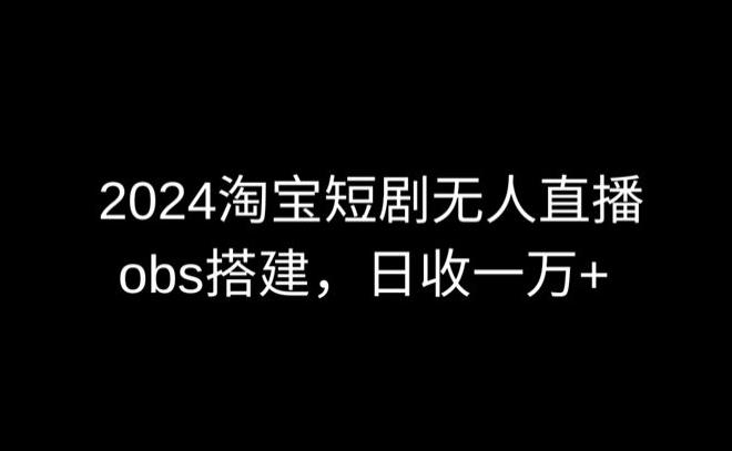 2024最新淘宝短剧无人直播，obs多窗口搭建，日收6000+【揭秘】-搞个副业