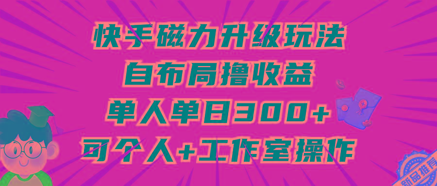 (9368期)快手磁力升级玩法，自布局撸收益，单人单日300+，个人工作室均可操作-搞个副业