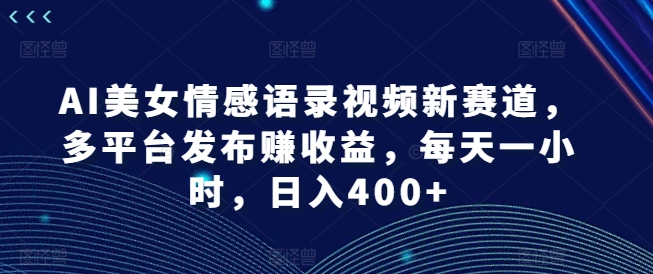 AI美女情感语录视频新赛道，多平台发布赚收益，每天一小时，日入400+【揭秘】-搞个副业