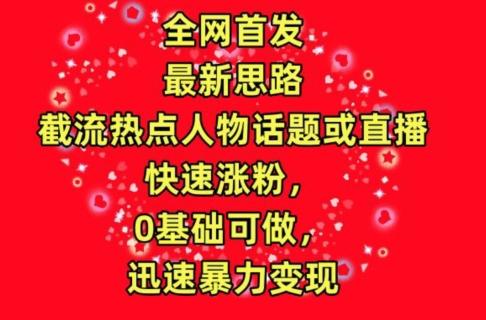 全网首发，截流热点人物话题或直播，快速涨粉，0基础可做，迅速暴力变现【揭秘】-搞个副业