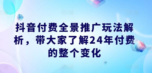 抖音付费全景推广玩法解析，带大家了解24年付费的整个变化-搞个副业