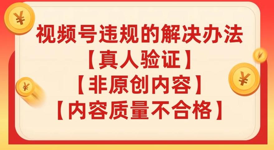 视频号【真人验证】【内容质量不合格】【非原创内容】的违规解决办法【揭秘】-搞个副业