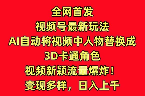 全网首发视频号最新玩法，AI自动将视频中人物替换成3D卡通角色，视频新颖流量爆炸【揭秘】-搞个副业