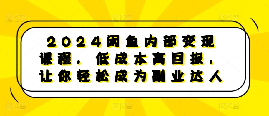 2024闲鱼内部变现课程，低成本高回报，让你轻松成为副业达人-搞个副业
