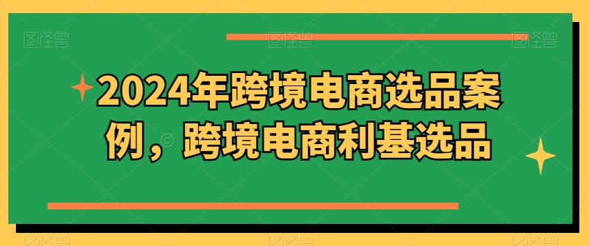 2024年跨境电商选品案例，跨境电商利基选品(更新)-搞个副业