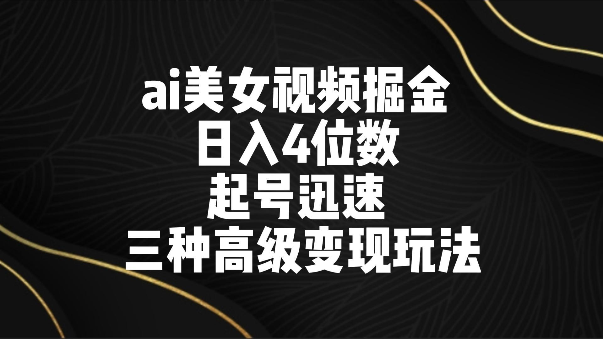 ai美女视频掘金 日入4位数 起号迅速 三种高级变现玩法-搞个副业