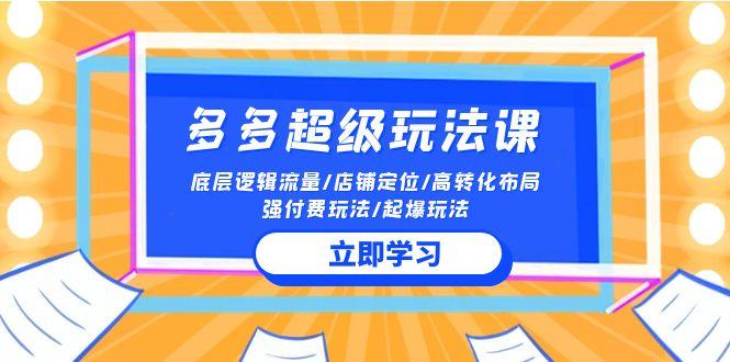 (10011期)2024多多 超级玩法课 流量底层逻辑/店铺定位/高转化布局/强付费/起爆玩法-搞个副业