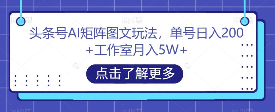 头条号AI矩阵图文玩法，单号日入200+工作室月入5W+【揭秘】-搞个副业