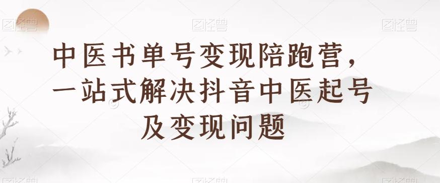 中医书单号变现陪跑营，一站式解决抖音中医起号及变现问题-搞个副业