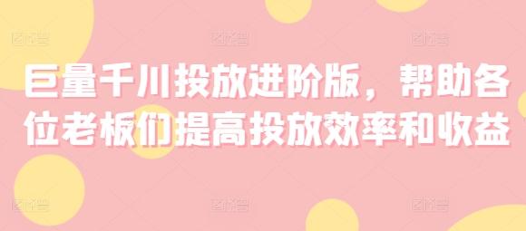 巨量千川投放进阶版，帮助各位老板们提高投放效率和收益-搞个副业
