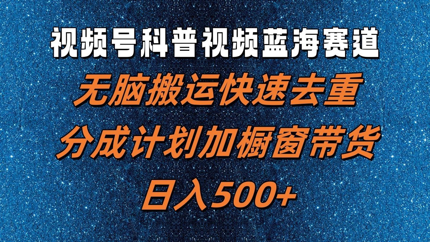 视频号科普视频蓝海赛道，无脑搬运快速去重，分成计划加橱窗带货，日入500+-搞个副业